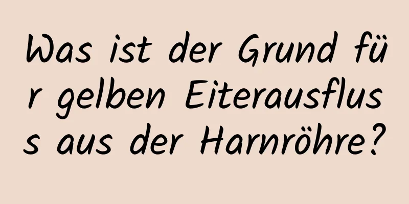 Was ist der Grund für gelben Eiterausfluss aus der Harnröhre?