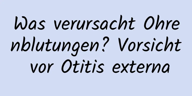 Was verursacht Ohrenblutungen? Vorsicht vor Otitis externa