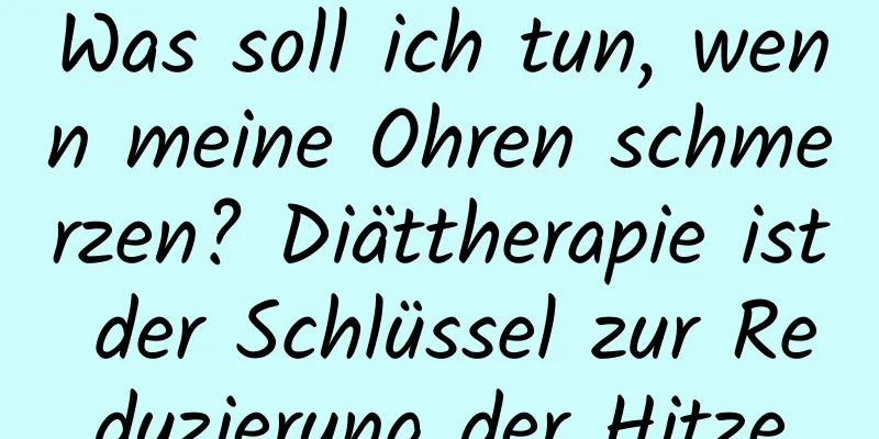 Was soll ich tun, wenn meine Ohren schmerzen? Diättherapie ist der Schlüssel zur Reduzierung der Hitze