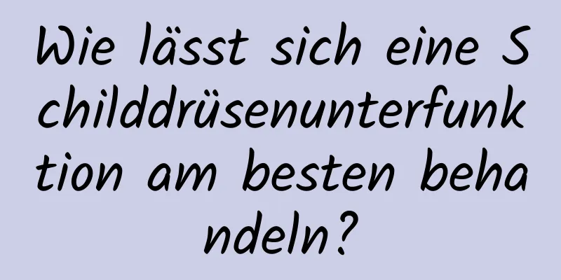 Wie lässt sich eine Schilddrüsenunterfunktion am besten behandeln?