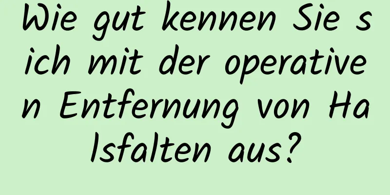 Wie gut kennen Sie sich mit der operativen Entfernung von Halsfalten aus?