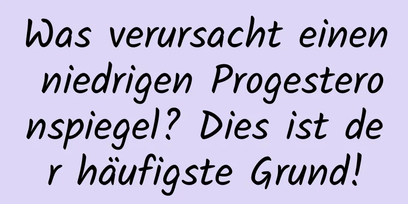 Was verursacht einen niedrigen Progesteronspiegel? Dies ist der häufigste Grund!