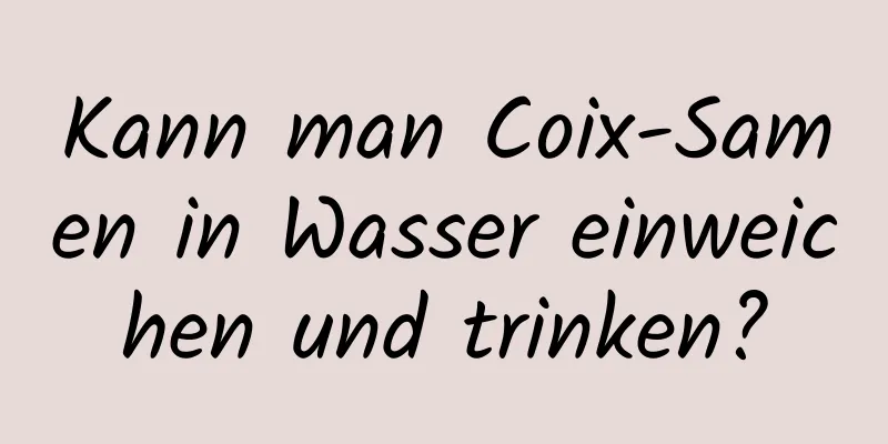 Kann man Coix-Samen in Wasser einweichen und trinken?