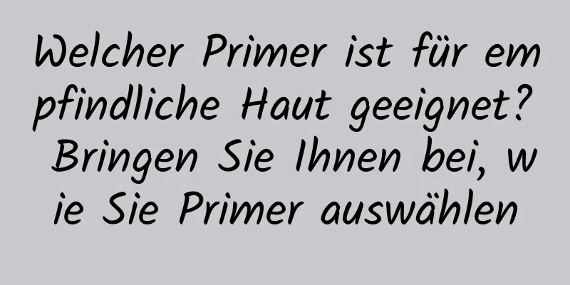Welcher Primer ist für empfindliche Haut geeignet? Bringen Sie Ihnen bei, wie Sie Primer auswählen
