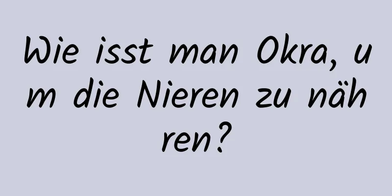 Wie isst man Okra, um die Nieren zu nähren?
