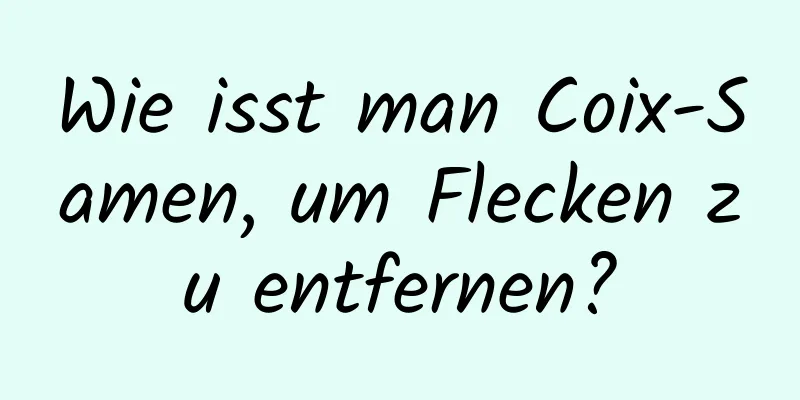 Wie isst man Coix-Samen, um Flecken zu entfernen?