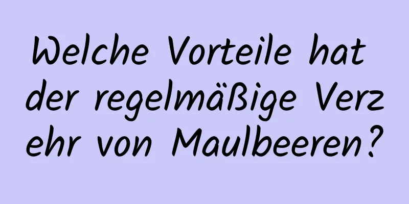 Welche Vorteile hat der regelmäßige Verzehr von Maulbeeren?