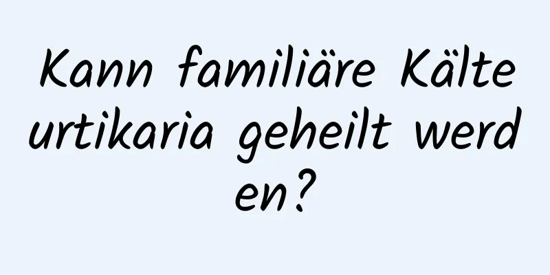 Kann familiäre Kälteurtikaria geheilt werden?