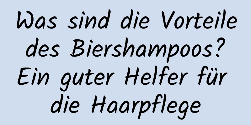 Was sind die Vorteile des Biershampoos? Ein guter Helfer für die Haarpflege