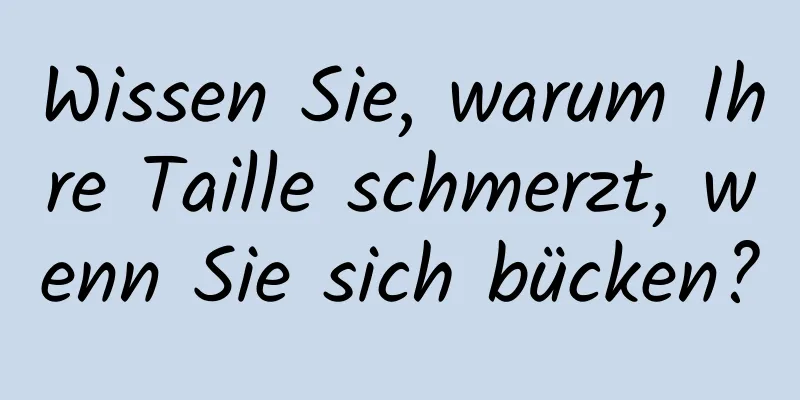 Wissen Sie, warum Ihre Taille schmerzt, wenn Sie sich bücken?