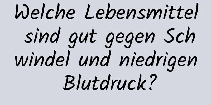Welche Lebensmittel sind gut gegen Schwindel und niedrigen Blutdruck?