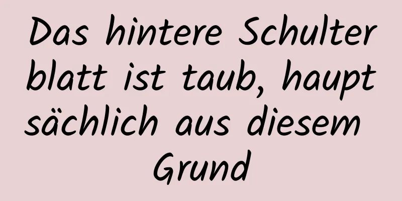 Das hintere Schulterblatt ist taub, hauptsächlich aus diesem Grund