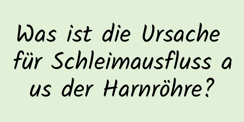 Was ist die Ursache für Schleimausfluss aus der Harnröhre?