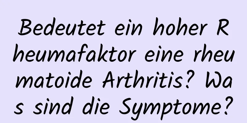 Bedeutet ein hoher Rheumafaktor eine rheumatoide Arthritis? Was sind die Symptome?