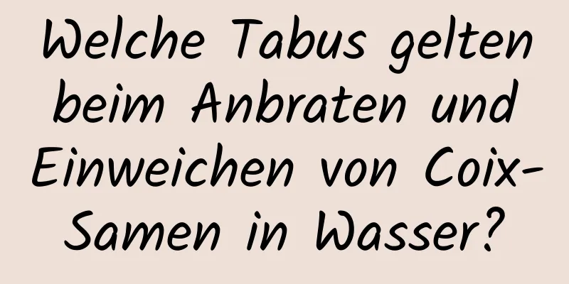Welche Tabus gelten beim Anbraten und Einweichen von Coix-Samen in Wasser?