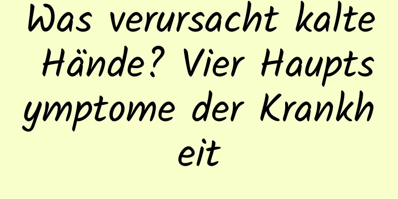 Was verursacht kalte Hände? Vier Hauptsymptome der Krankheit