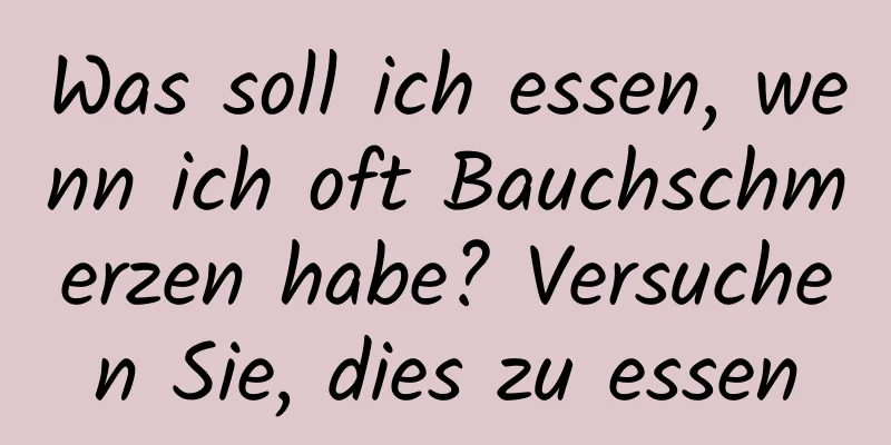 Was soll ich essen, wenn ich oft Bauchschmerzen habe? Versuchen Sie, dies zu essen