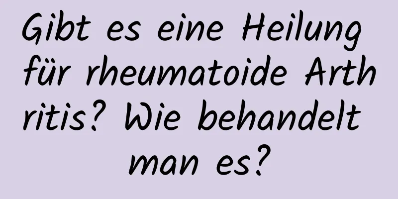Gibt es eine Heilung für rheumatoide Arthritis? Wie behandelt man es?
