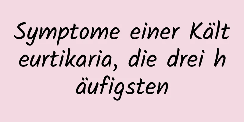 Symptome einer Kälteurtikaria, die drei häufigsten