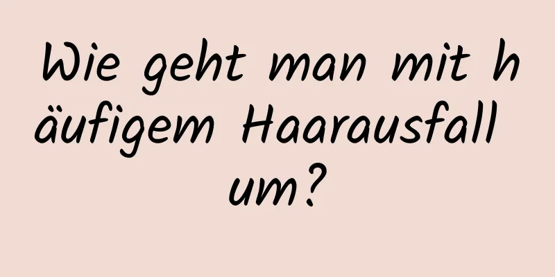 Wie geht man mit häufigem Haarausfall um?