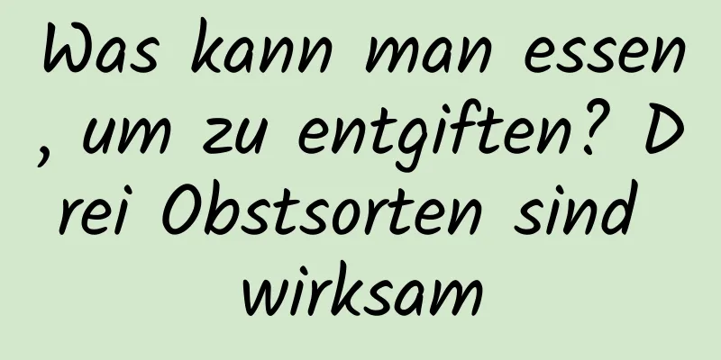 Was kann man essen, um zu entgiften? Drei Obstsorten sind wirksam