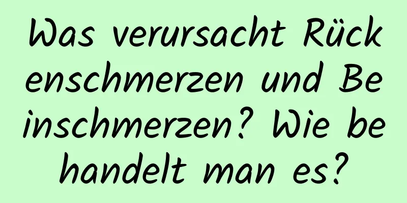Was verursacht Rückenschmerzen und Beinschmerzen? Wie behandelt man es?