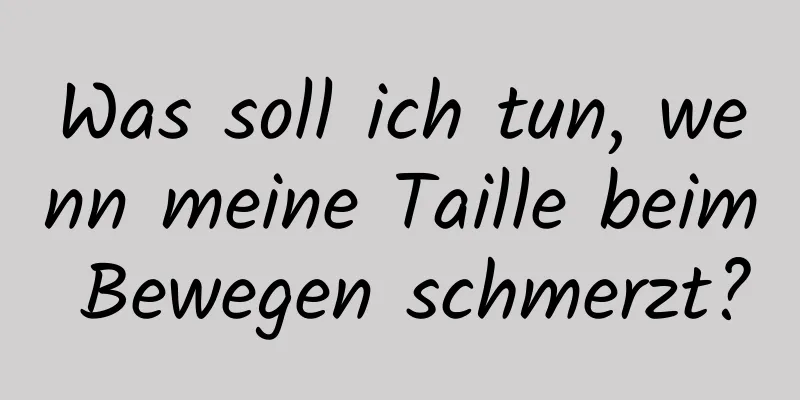 Was soll ich tun, wenn meine Taille beim Bewegen schmerzt?