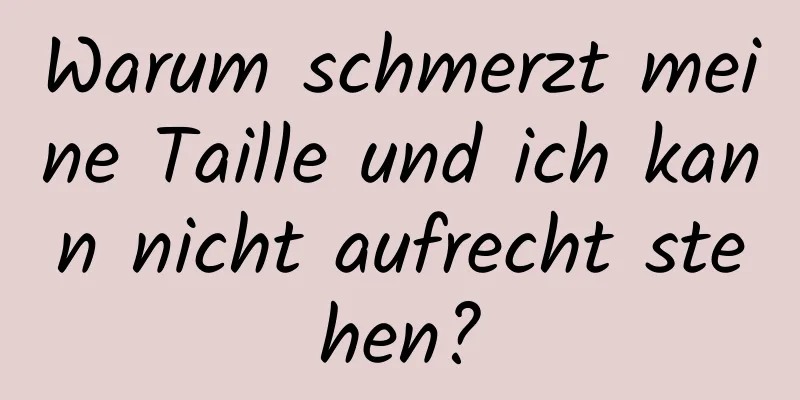 Warum schmerzt meine Taille und ich kann nicht aufrecht stehen?