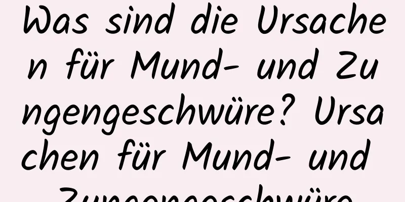 Was sind die Ursachen für Mund- und Zungengeschwüre? Ursachen für Mund- und Zungengeschwüre