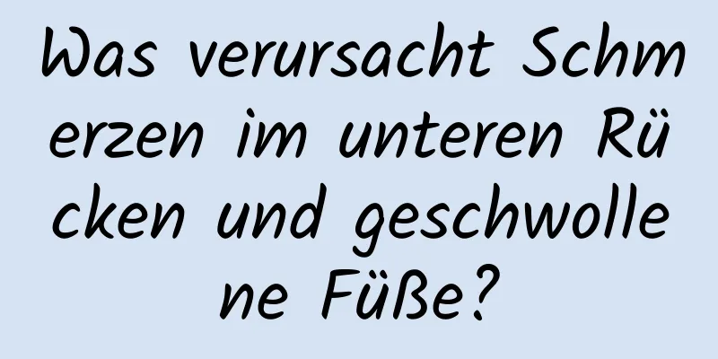Was verursacht Schmerzen im unteren Rücken und geschwollene Füße?