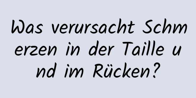 Was verursacht Schmerzen in der Taille und im Rücken?