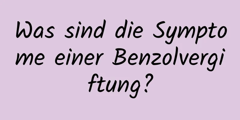 Was sind die Symptome einer Benzolvergiftung?