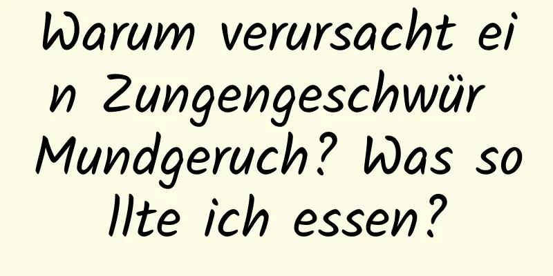 Warum verursacht ein Zungengeschwür Mundgeruch? Was sollte ich essen?