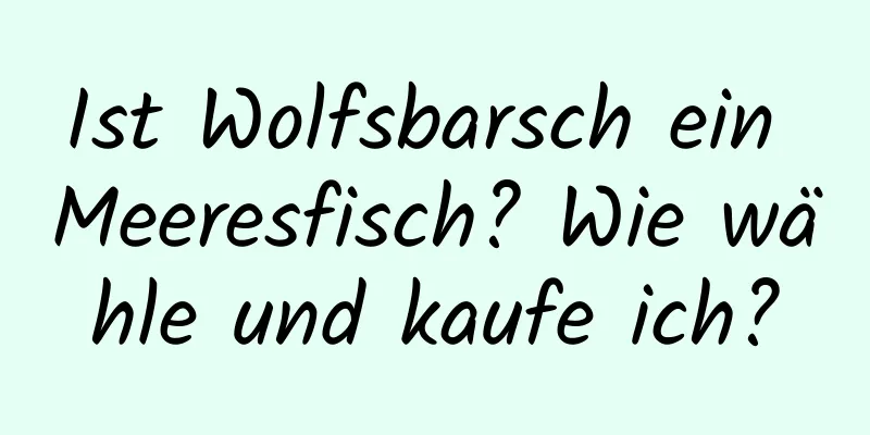 Ist Wolfsbarsch ein Meeresfisch? Wie wähle und kaufe ich?