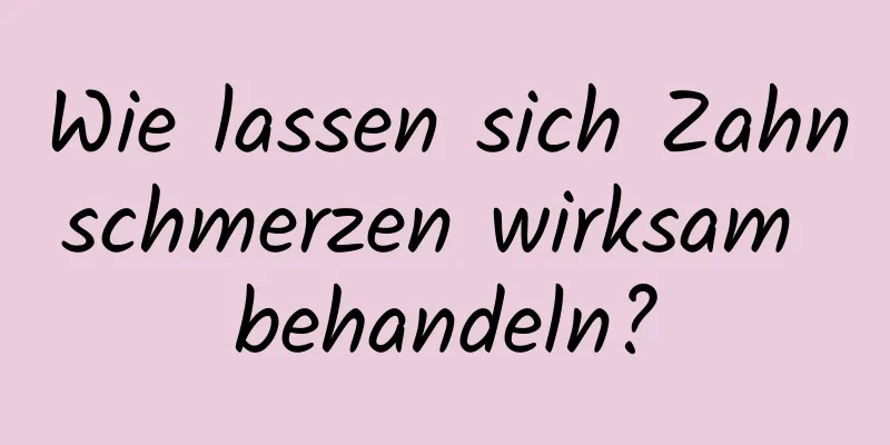 Wie lassen sich Zahnschmerzen wirksam behandeln?