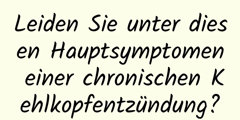 Leiden Sie unter diesen Hauptsymptomen einer chronischen Kehlkopfentzündung?