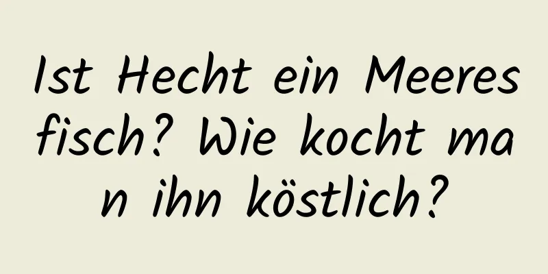 Ist Hecht ein Meeresfisch? Wie kocht man ihn köstlich?