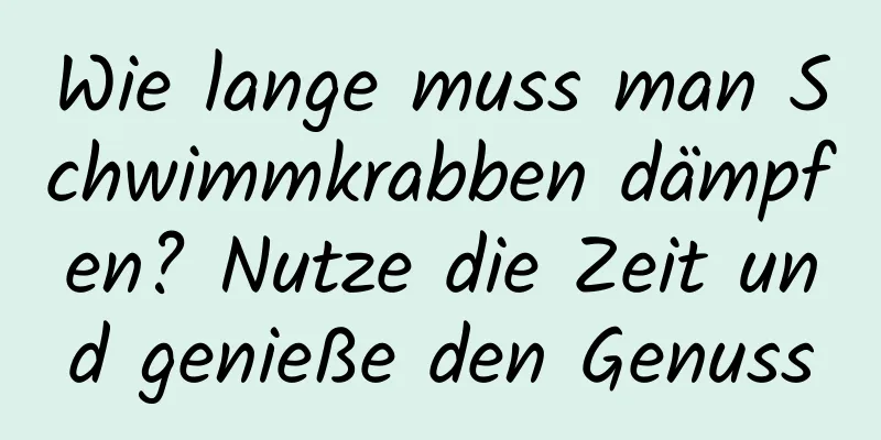 Wie lange muss man Schwimmkrabben dämpfen? Nutze die Zeit und genieße den Genuss