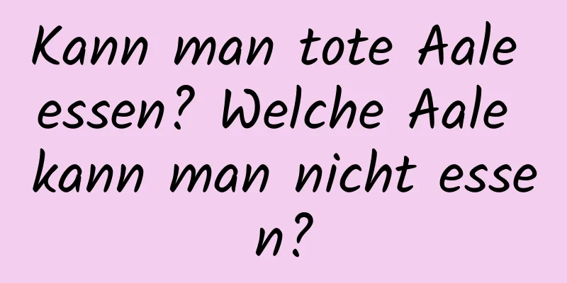 Kann man tote Aale essen? Welche Aale kann man nicht essen?