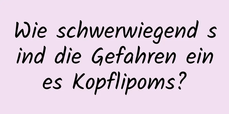 Wie schwerwiegend sind die Gefahren eines Kopflipoms?