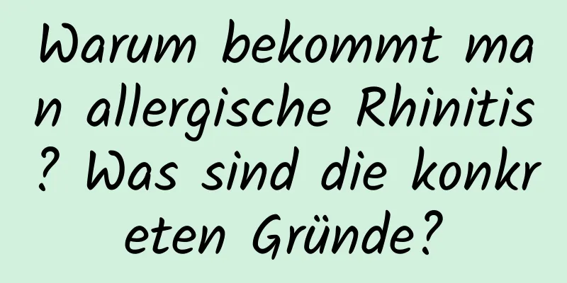Warum bekommt man allergische Rhinitis? Was sind die konkreten Gründe?
