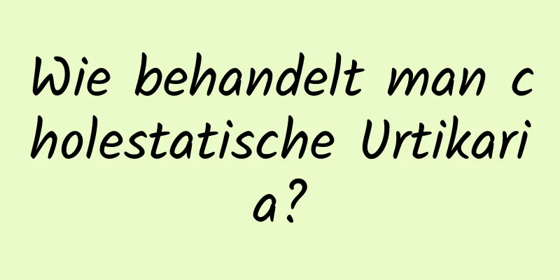 Wie behandelt man cholestatische Urtikaria?