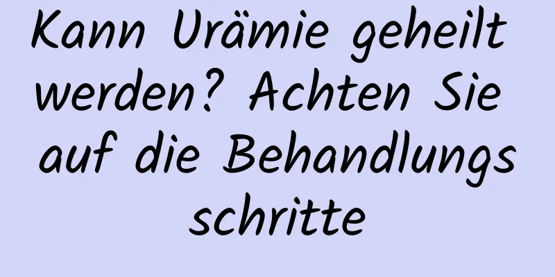 Kann Urämie geheilt werden? Achten Sie auf die Behandlungsschritte