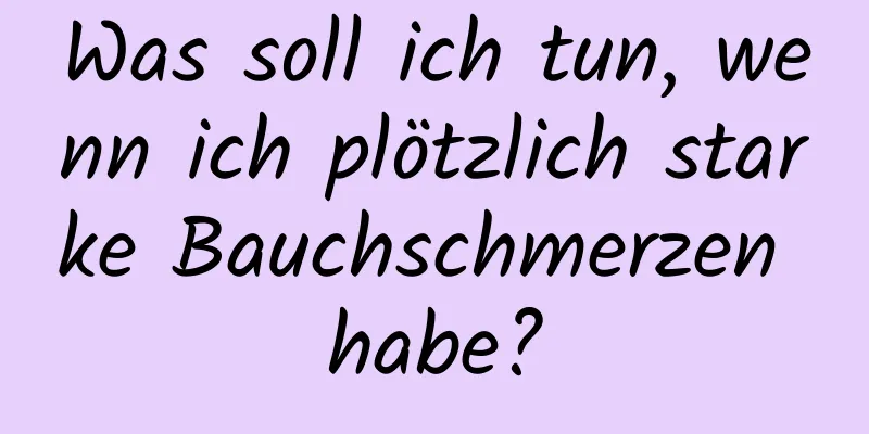 Was soll ich tun, wenn ich plötzlich starke Bauchschmerzen habe?