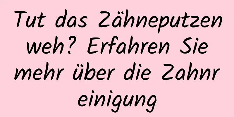 Tut das Zähneputzen weh? Erfahren Sie mehr über die Zahnreinigung