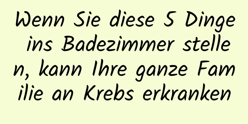 Wenn Sie diese 5 Dinge ins Badezimmer stellen, kann Ihre ganze Familie an Krebs erkranken