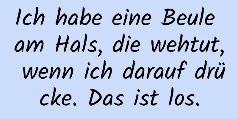 Ich habe eine Beule am Hals, die wehtut, wenn ich darauf drücke. Das ist los.