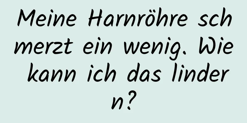 Meine Harnröhre schmerzt ein wenig. Wie kann ich das lindern?