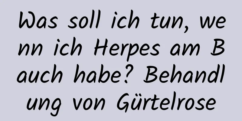 Was soll ich tun, wenn ich Herpes am Bauch habe? Behandlung von Gürtelrose