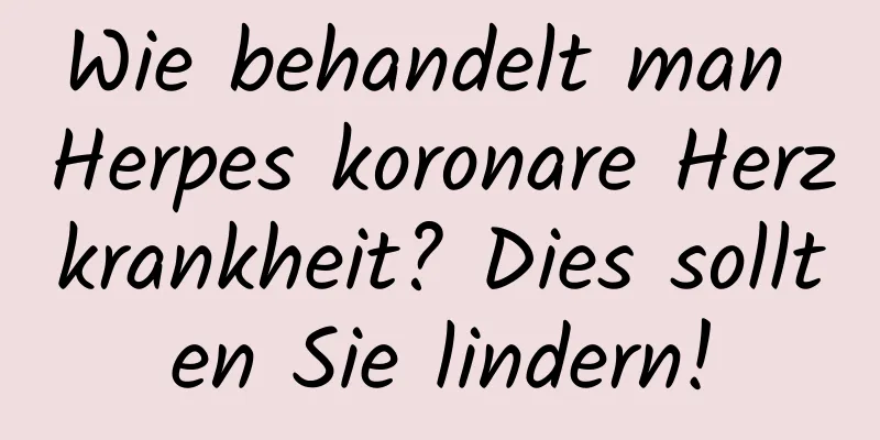 Wie behandelt man Herpes koronare Herzkrankheit? Dies sollten Sie lindern!